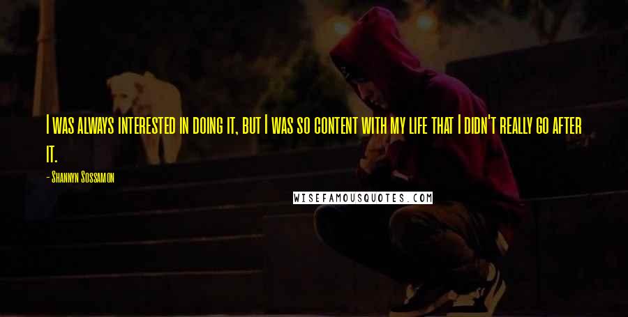 Shannyn Sossamon Quotes: I was always interested in doing it, but I was so content with my life that I didn't really go after it.