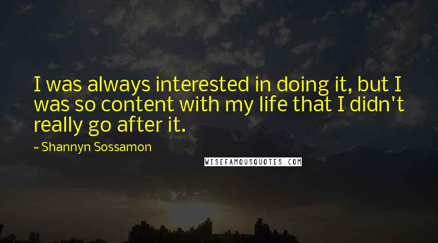 Shannyn Sossamon Quotes: I was always interested in doing it, but I was so content with my life that I didn't really go after it.