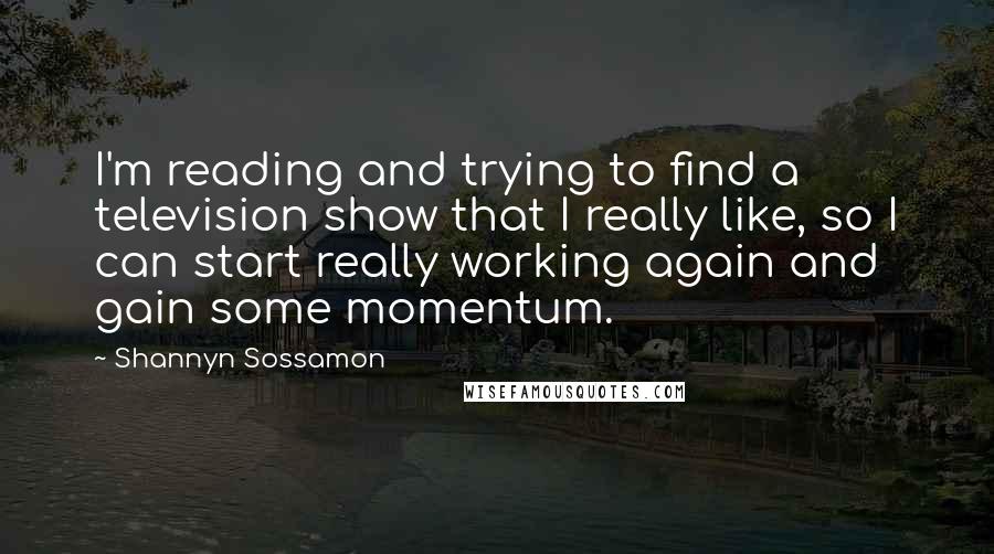 Shannyn Sossamon Quotes: I'm reading and trying to find a television show that I really like, so I can start really working again and gain some momentum.