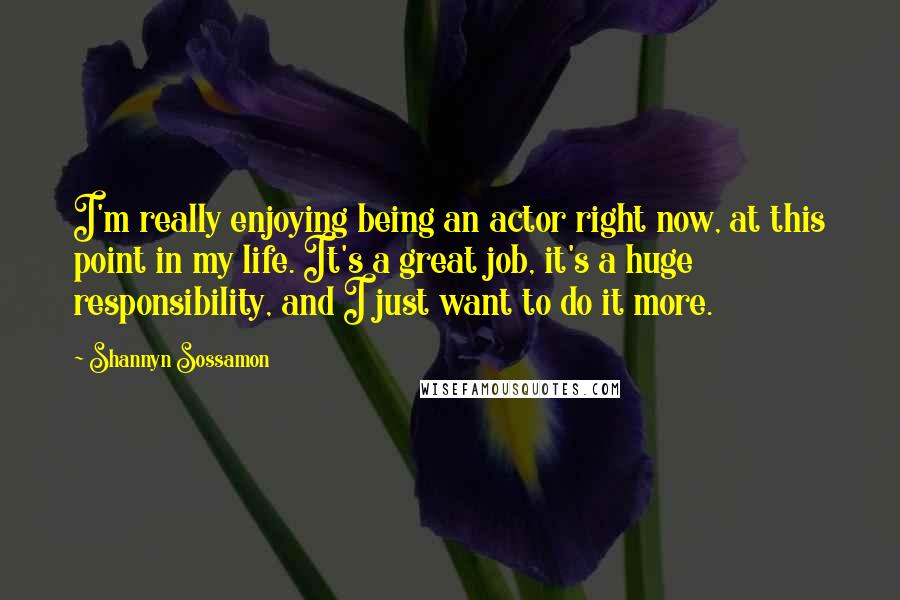Shannyn Sossamon Quotes: I'm really enjoying being an actor right now, at this point in my life. It's a great job, it's a huge responsibility, and I just want to do it more.