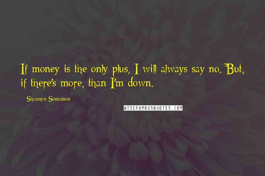 Shannyn Sossamon Quotes: If money is the only plus, I will always say no. But, if there's more, than I'm down.