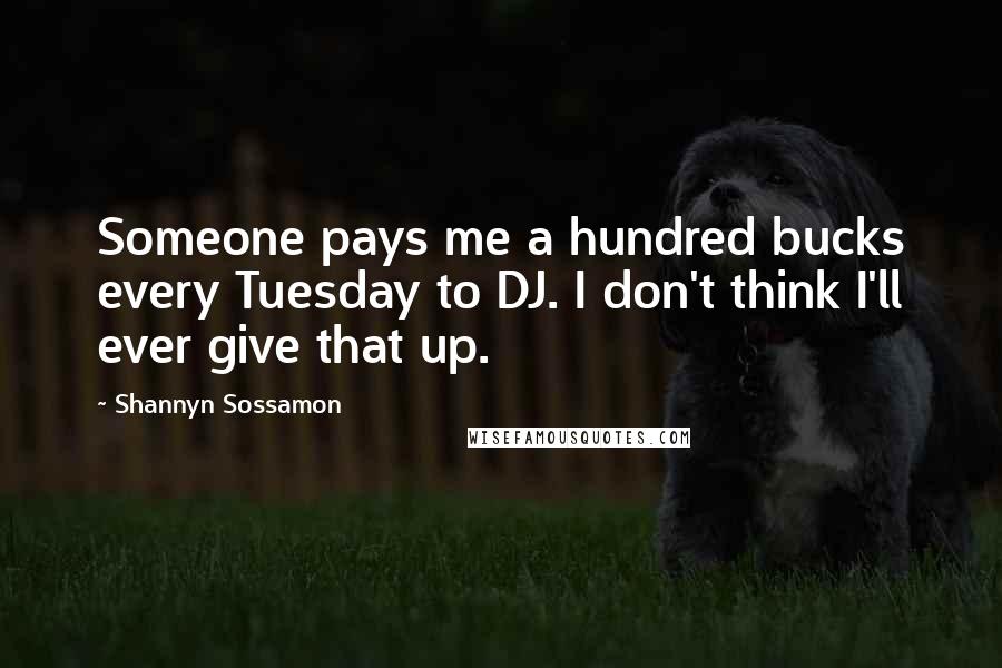 Shannyn Sossamon Quotes: Someone pays me a hundred bucks every Tuesday to DJ. I don't think I'll ever give that up.