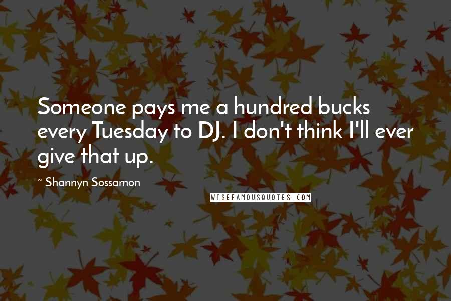 Shannyn Sossamon Quotes: Someone pays me a hundred bucks every Tuesday to DJ. I don't think I'll ever give that up.