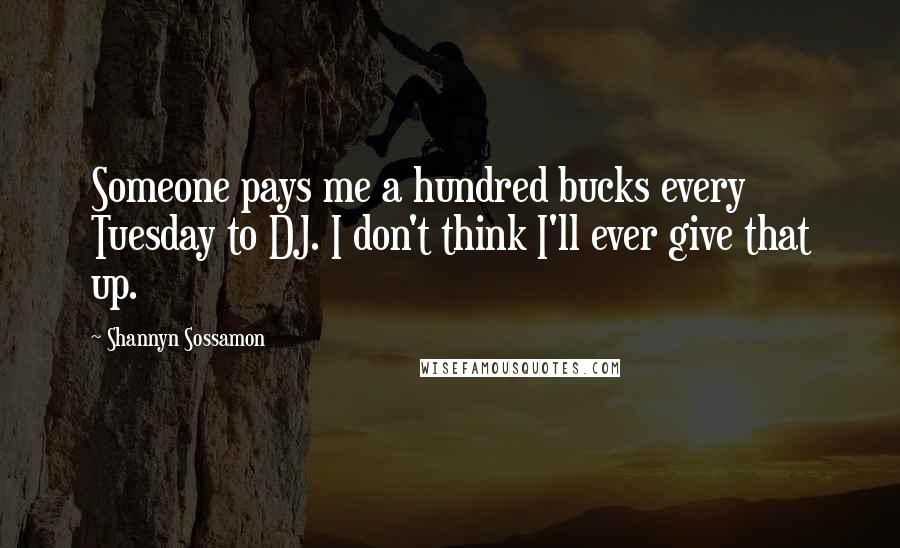 Shannyn Sossamon Quotes: Someone pays me a hundred bucks every Tuesday to DJ. I don't think I'll ever give that up.