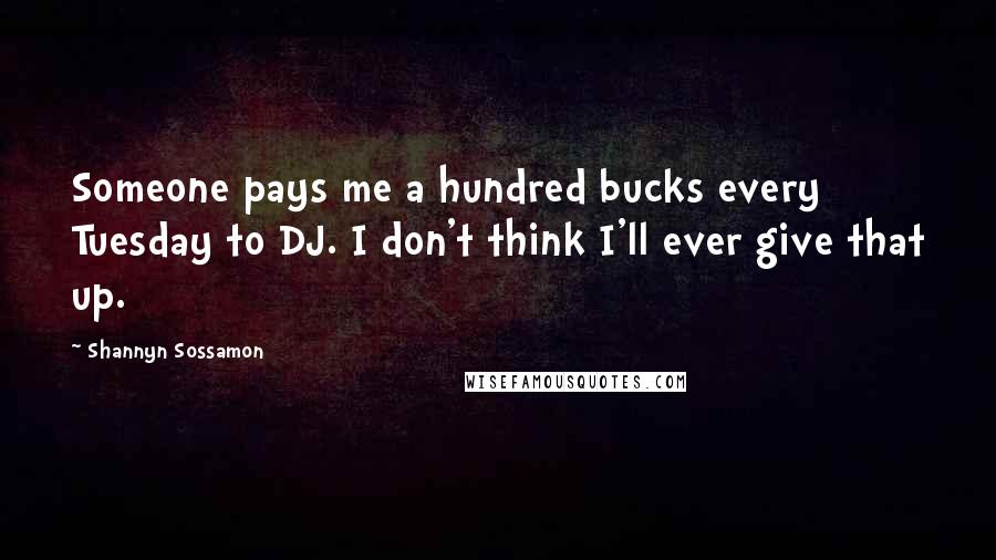 Shannyn Sossamon Quotes: Someone pays me a hundred bucks every Tuesday to DJ. I don't think I'll ever give that up.