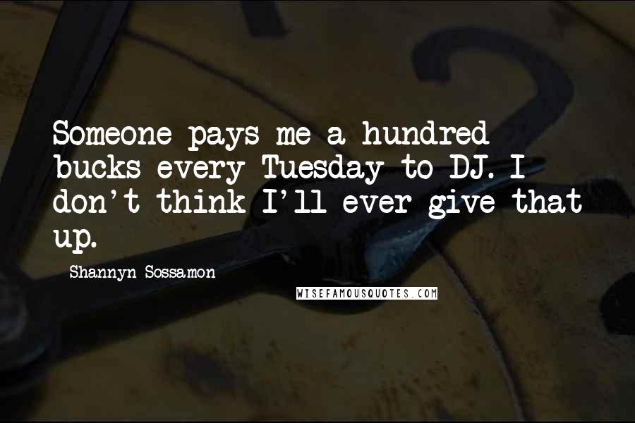 Shannyn Sossamon Quotes: Someone pays me a hundred bucks every Tuesday to DJ. I don't think I'll ever give that up.