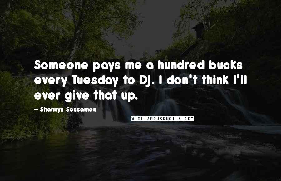 Shannyn Sossamon Quotes: Someone pays me a hundred bucks every Tuesday to DJ. I don't think I'll ever give that up.