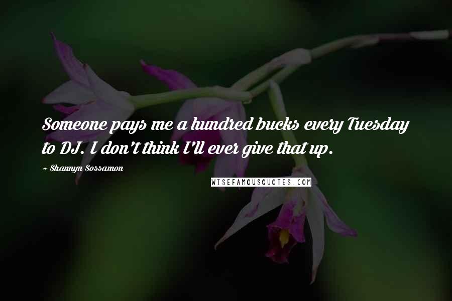 Shannyn Sossamon Quotes: Someone pays me a hundred bucks every Tuesday to DJ. I don't think I'll ever give that up.