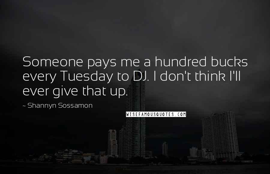 Shannyn Sossamon Quotes: Someone pays me a hundred bucks every Tuesday to DJ. I don't think I'll ever give that up.