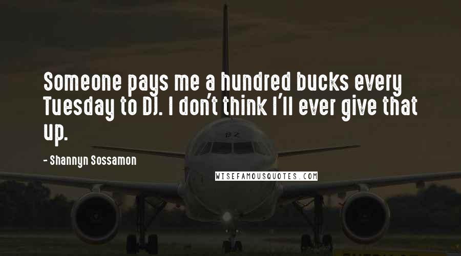 Shannyn Sossamon Quotes: Someone pays me a hundred bucks every Tuesday to DJ. I don't think I'll ever give that up.