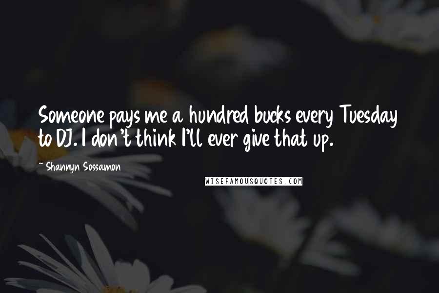 Shannyn Sossamon Quotes: Someone pays me a hundred bucks every Tuesday to DJ. I don't think I'll ever give that up.