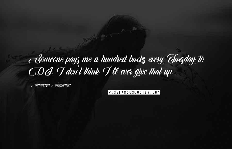 Shannyn Sossamon Quotes: Someone pays me a hundred bucks every Tuesday to DJ. I don't think I'll ever give that up.