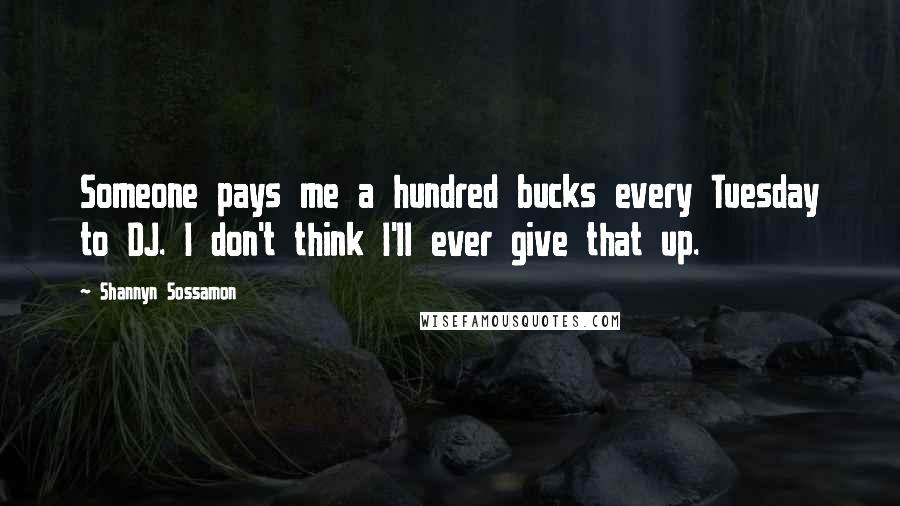 Shannyn Sossamon Quotes: Someone pays me a hundred bucks every Tuesday to DJ. I don't think I'll ever give that up.