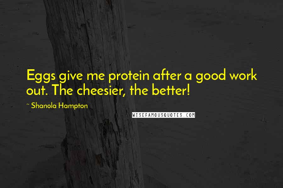 Shanola Hampton Quotes: Eggs give me protein after a good work out. The cheesier, the better!