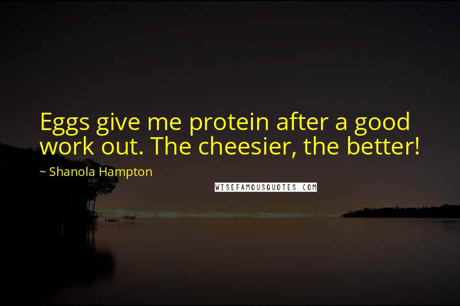 Shanola Hampton Quotes: Eggs give me protein after a good work out. The cheesier, the better!