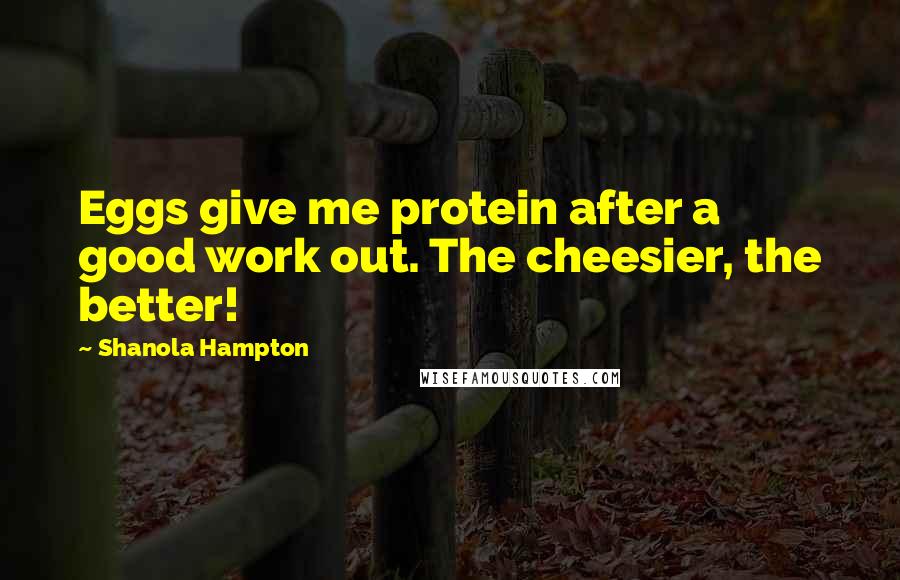 Shanola Hampton Quotes: Eggs give me protein after a good work out. The cheesier, the better!