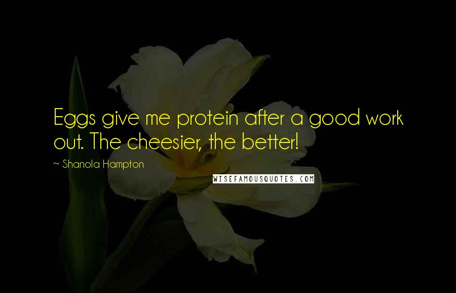 Shanola Hampton Quotes: Eggs give me protein after a good work out. The cheesier, the better!