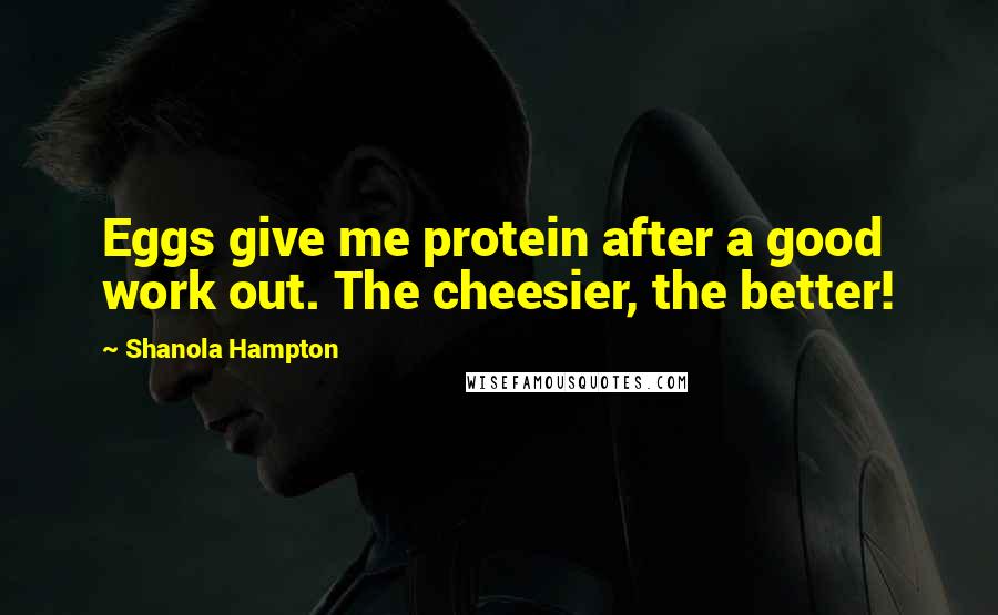 Shanola Hampton Quotes: Eggs give me protein after a good work out. The cheesier, the better!