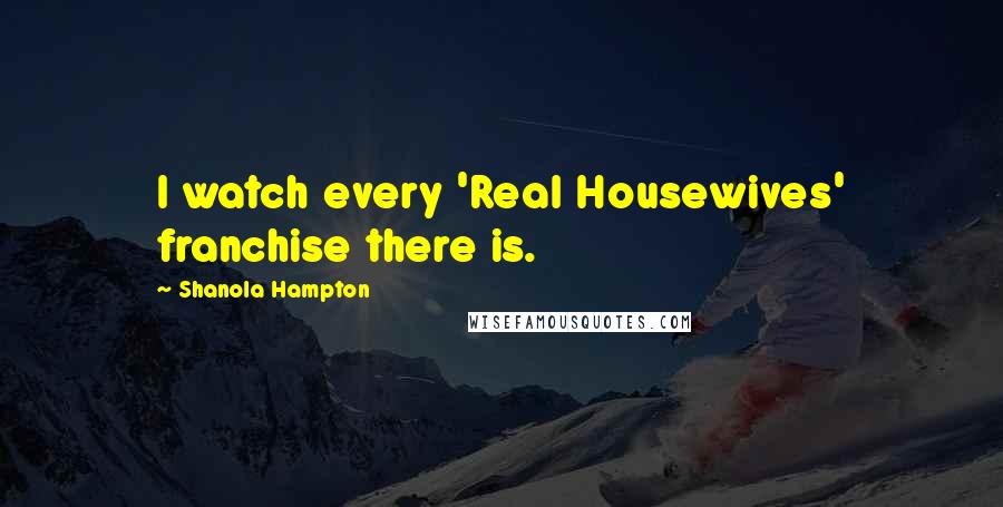 Shanola Hampton Quotes: I watch every 'Real Housewives' franchise there is.