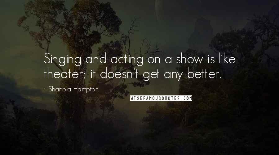 Shanola Hampton Quotes: Singing and acting on a show is like theater; it doesn't get any better.