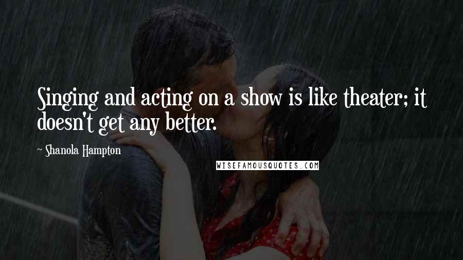 Shanola Hampton Quotes: Singing and acting on a show is like theater; it doesn't get any better.