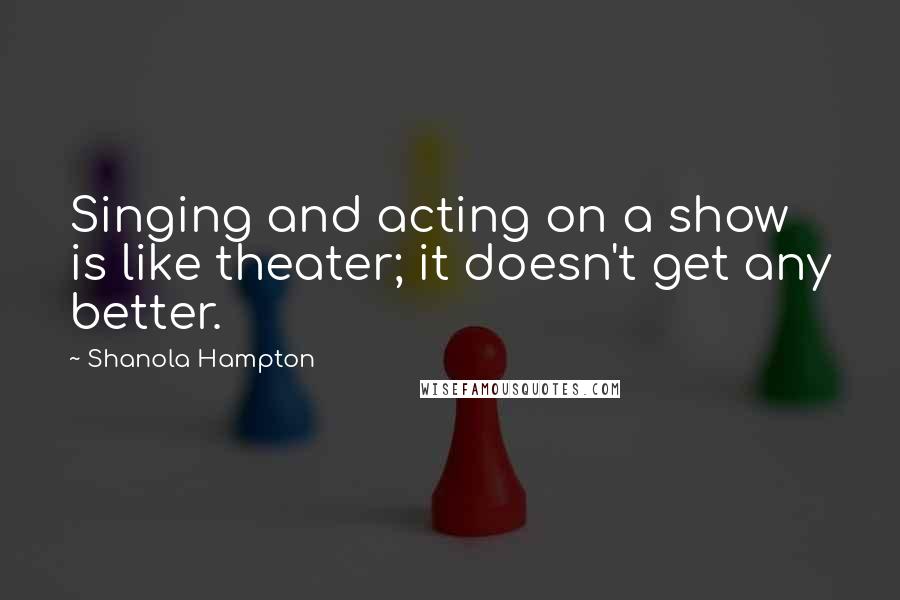 Shanola Hampton Quotes: Singing and acting on a show is like theater; it doesn't get any better.