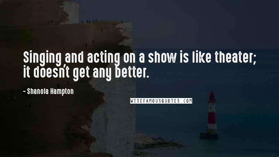 Shanola Hampton Quotes: Singing and acting on a show is like theater; it doesn't get any better.