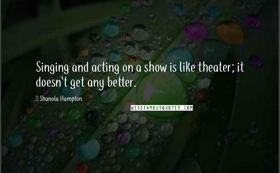 Shanola Hampton Quotes: Singing and acting on a show is like theater; it doesn't get any better.