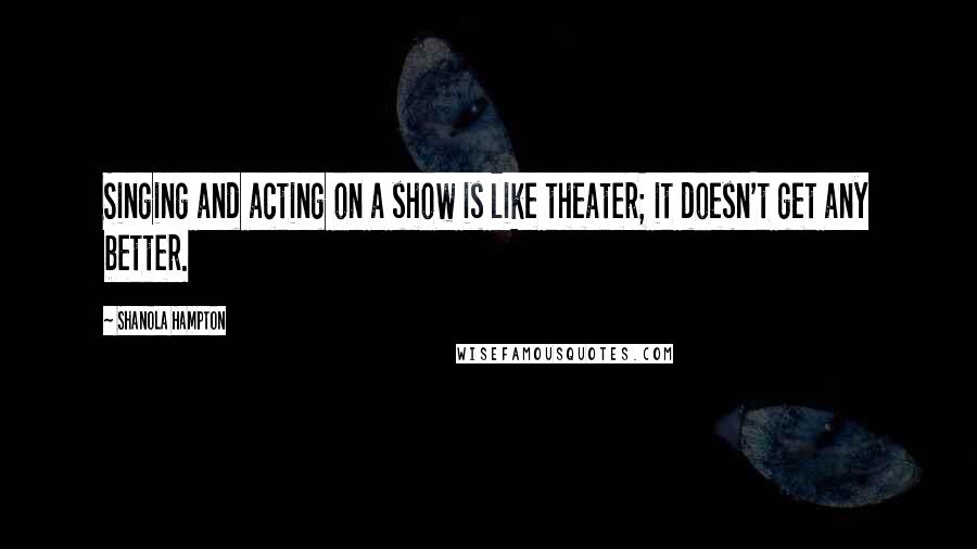 Shanola Hampton Quotes: Singing and acting on a show is like theater; it doesn't get any better.