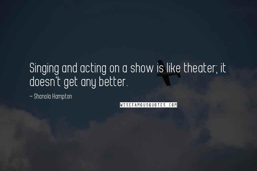 Shanola Hampton Quotes: Singing and acting on a show is like theater; it doesn't get any better.