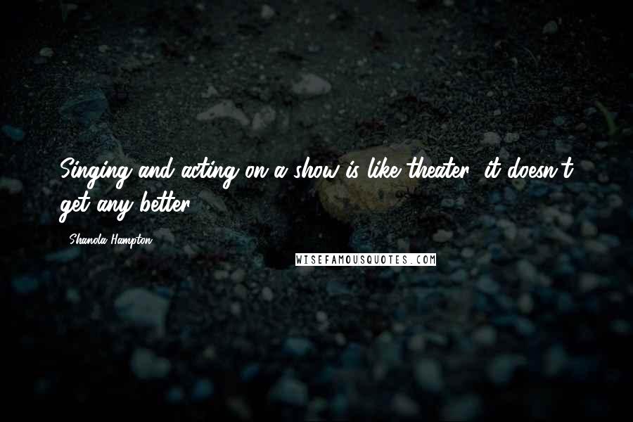 Shanola Hampton Quotes: Singing and acting on a show is like theater; it doesn't get any better.