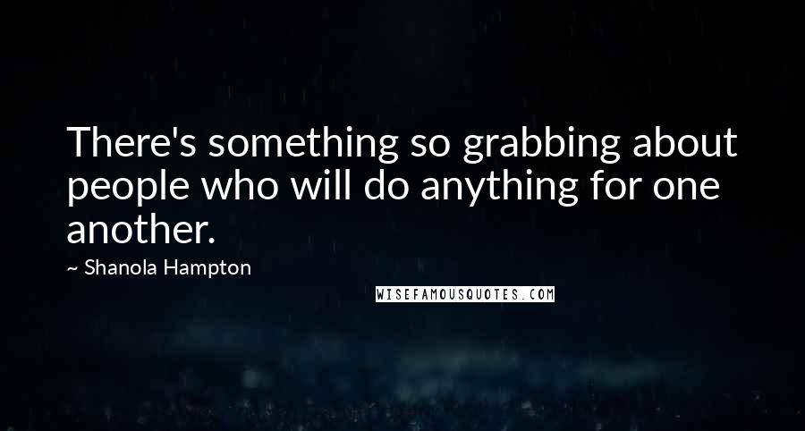 Shanola Hampton Quotes: There's something so grabbing about people who will do anything for one another.