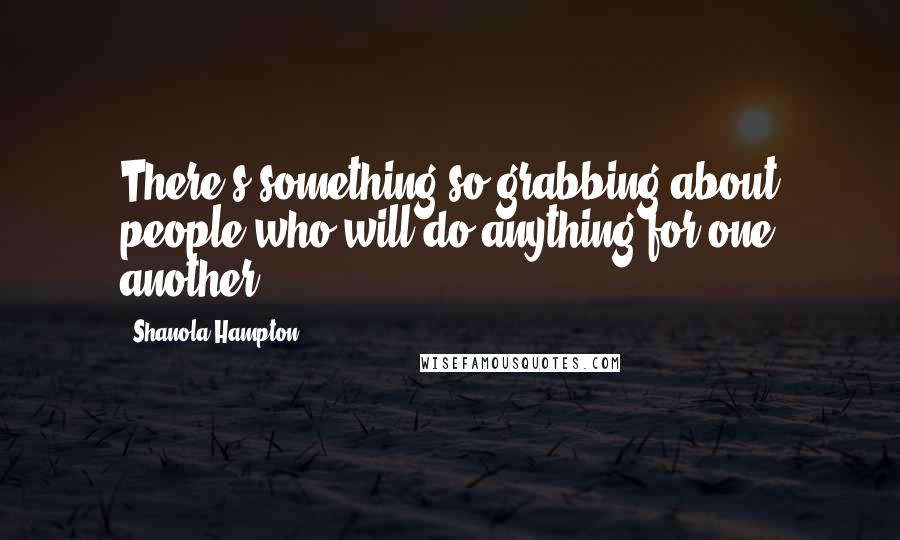 Shanola Hampton Quotes: There's something so grabbing about people who will do anything for one another.
