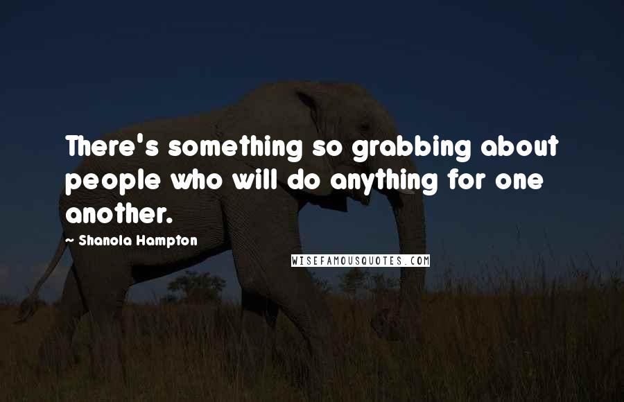 Shanola Hampton Quotes: There's something so grabbing about people who will do anything for one another.