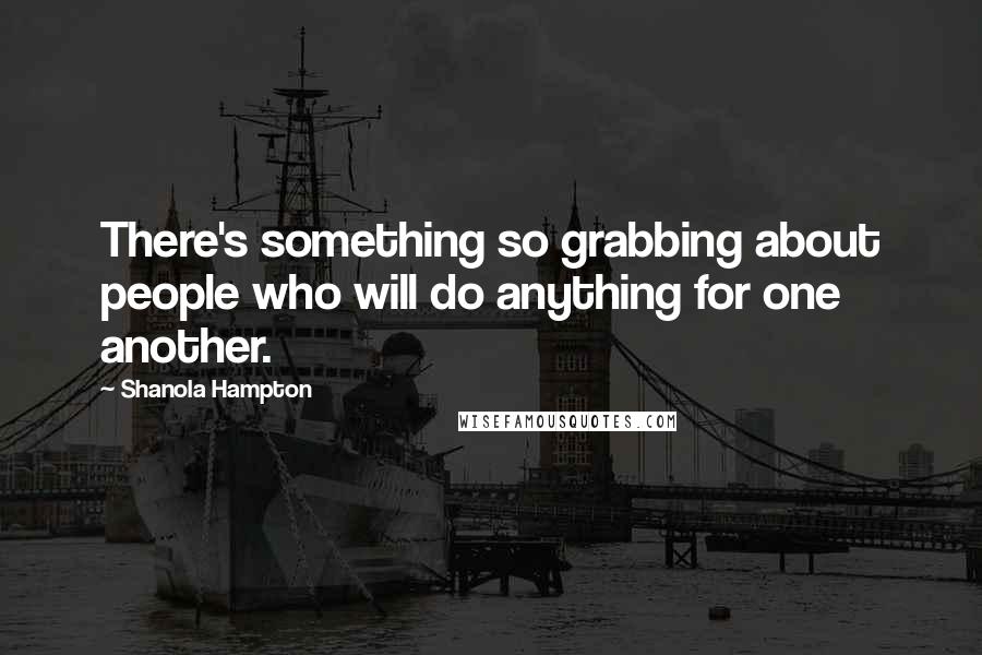 Shanola Hampton Quotes: There's something so grabbing about people who will do anything for one another.