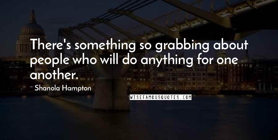 Shanola Hampton Quotes: There's something so grabbing about people who will do anything for one another.