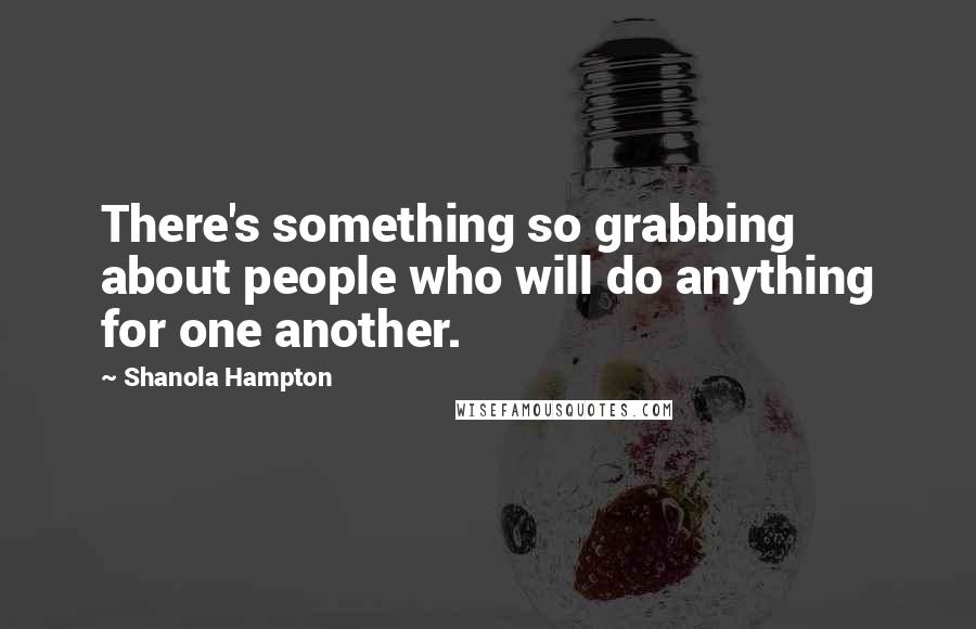 Shanola Hampton Quotes: There's something so grabbing about people who will do anything for one another.