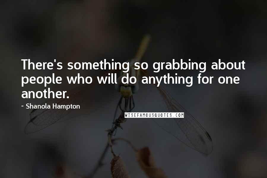 Shanola Hampton Quotes: There's something so grabbing about people who will do anything for one another.