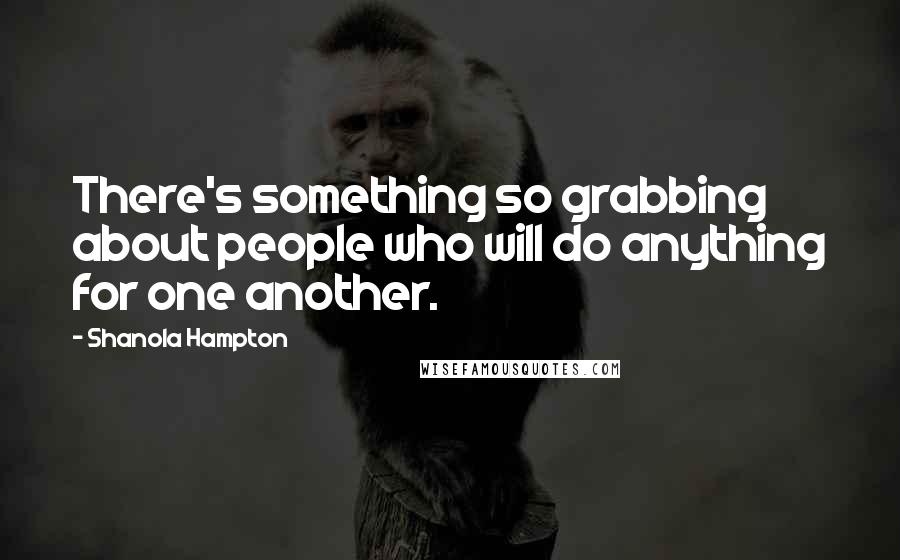 Shanola Hampton Quotes: There's something so grabbing about people who will do anything for one another.