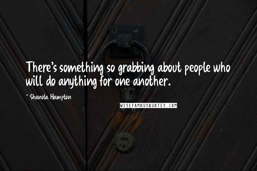 Shanola Hampton Quotes: There's something so grabbing about people who will do anything for one another.