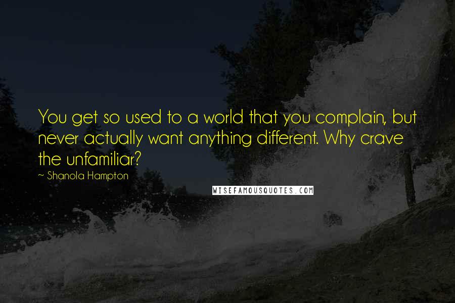 Shanola Hampton Quotes: You get so used to a world that you complain, but never actually want anything different. Why crave the unfamiliar?