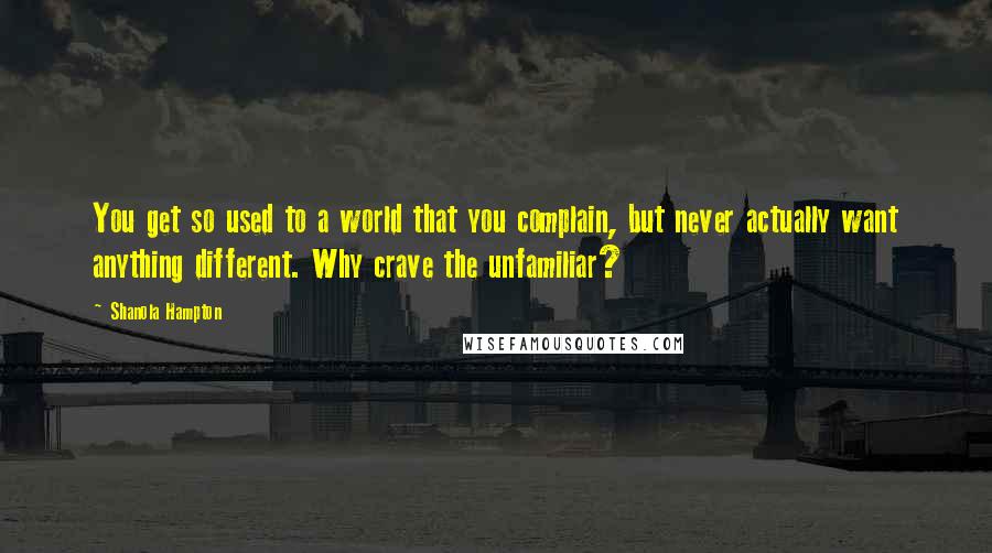 Shanola Hampton Quotes: You get so used to a world that you complain, but never actually want anything different. Why crave the unfamiliar?