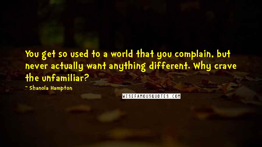 Shanola Hampton Quotes: You get so used to a world that you complain, but never actually want anything different. Why crave the unfamiliar?