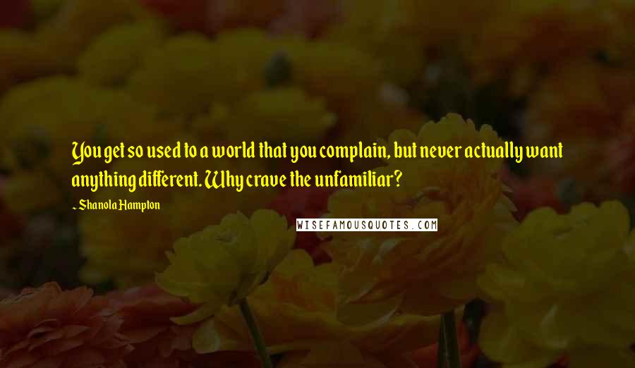 Shanola Hampton Quotes: You get so used to a world that you complain, but never actually want anything different. Why crave the unfamiliar?