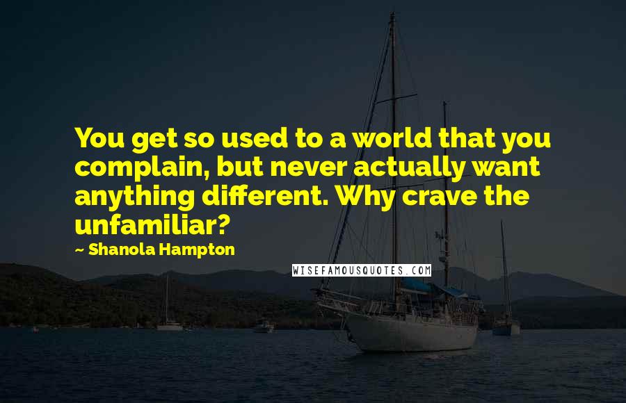 Shanola Hampton Quotes: You get so used to a world that you complain, but never actually want anything different. Why crave the unfamiliar?