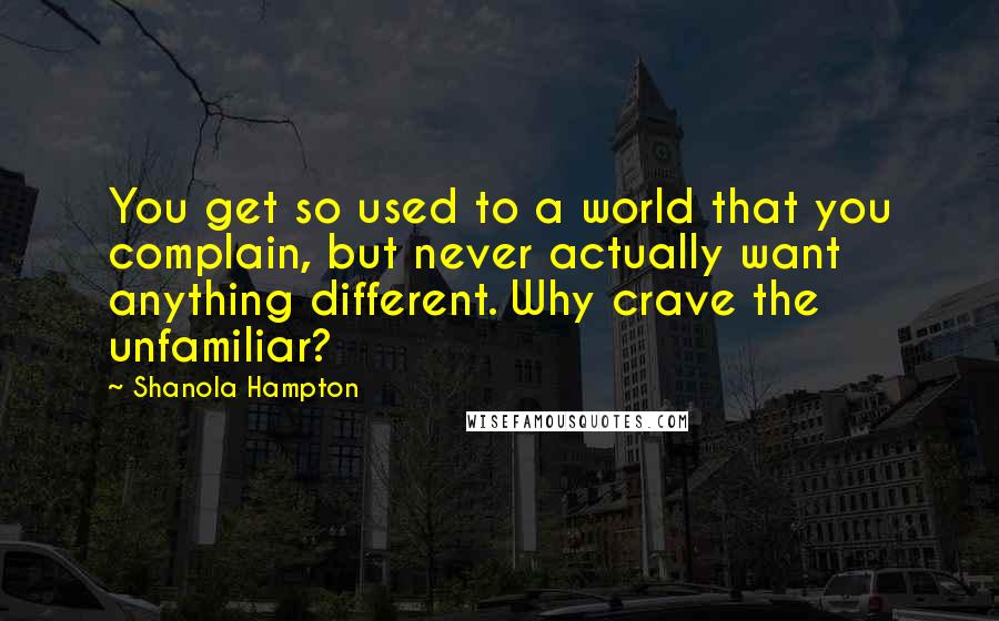 Shanola Hampton Quotes: You get so used to a world that you complain, but never actually want anything different. Why crave the unfamiliar?