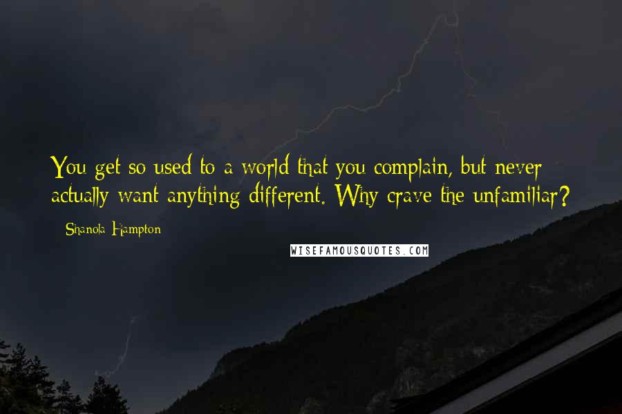 Shanola Hampton Quotes: You get so used to a world that you complain, but never actually want anything different. Why crave the unfamiliar?