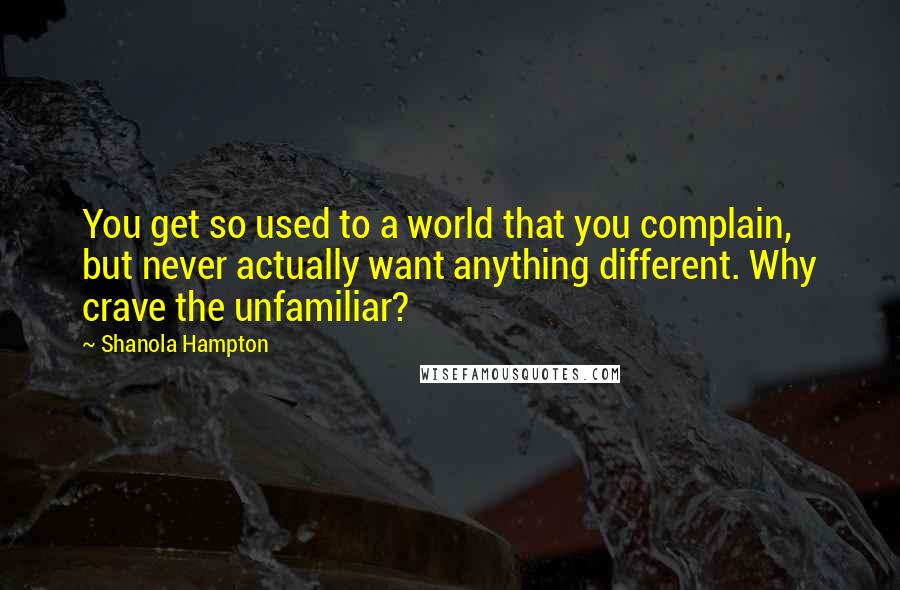 Shanola Hampton Quotes: You get so used to a world that you complain, but never actually want anything different. Why crave the unfamiliar?