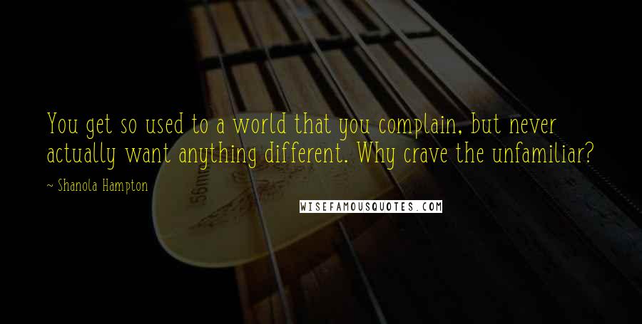 Shanola Hampton Quotes: You get so used to a world that you complain, but never actually want anything different. Why crave the unfamiliar?