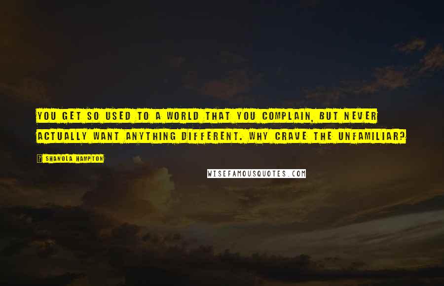 Shanola Hampton Quotes: You get so used to a world that you complain, but never actually want anything different. Why crave the unfamiliar?